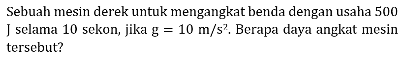 Sebuah mesin derek untuk mengangkat benda dengan usaha 500 J selama 10 sekon, jika  g=10 m / s^(2) . Berapa daya angkat mesin tersebut?