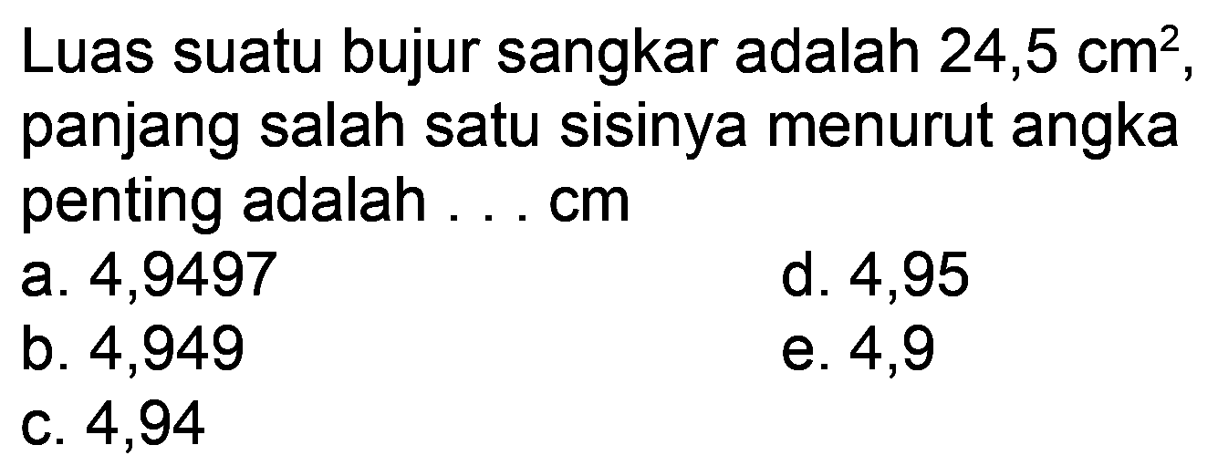 Luas suatu bujur sangkar adalah  24,5 cm^(2) , panjang salah satu sisinya menurut angka penting adalah ...cm
a. 4,9497
d. 4,95
b. 4,949
e. 4,9
c. 4,94