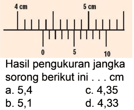 Hasil pengukuran jangka sorong berikut ini ... cm
a. 5,4
c. 4,35
b. 5,1
d. 4,33