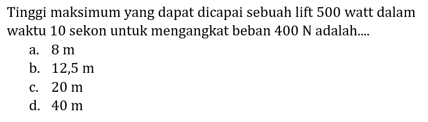 Tinggi maksimum yang dapat dicapai sebuah lift 500 watt dalam waktu 10 sekon untuk mengangkat beban  400 ~N  adalah....
a.  8 m 
b.  12,5 m 
c.  20 m 
d.  40 m 