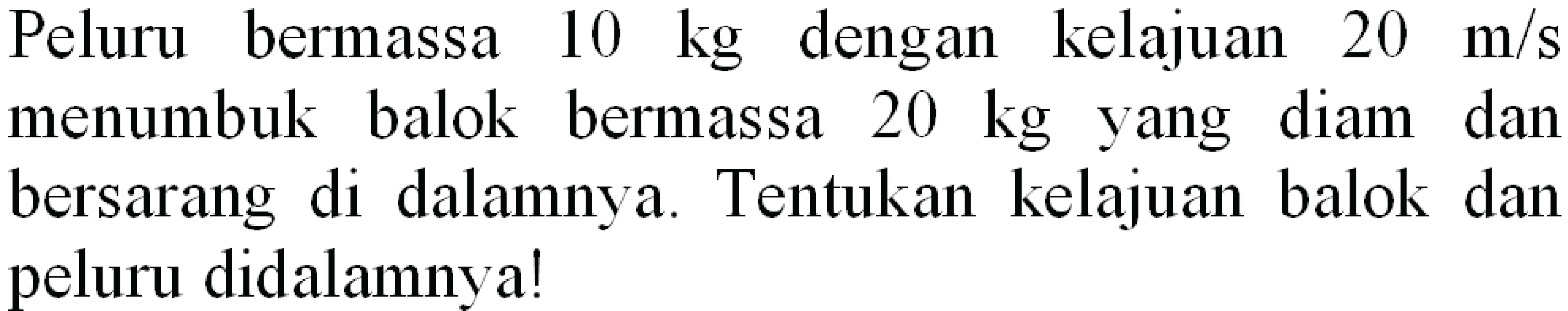 Peluru bermassa  10 kg  dengan kelajuan  20 m / s  menumbuk balok bermassa  20 kg  yang diam dan bersarang di dalamnya. Tentukan kelajuan balok dan peluru didalamnya!