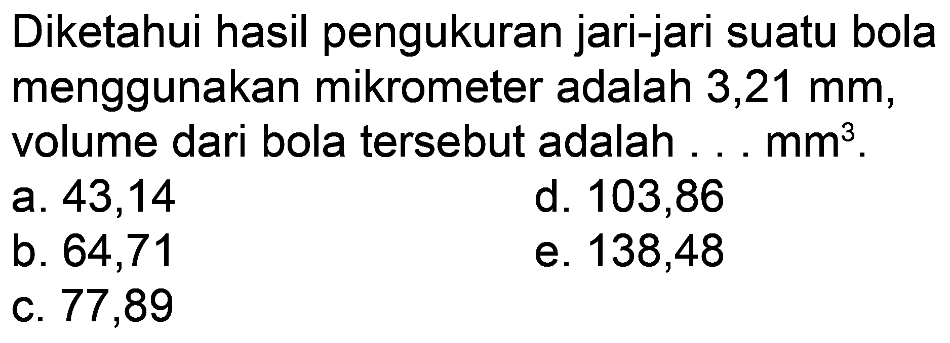 Diketahui hasil pengukuran jari-jari suatu bola menggunakan mikrometer adalah 3,21 mm, volume dari bola tersebut adalah ...  mm^(3) .
a. 43,14
d. 103,86
b. 64,71
e. 138,48
c. 77,89