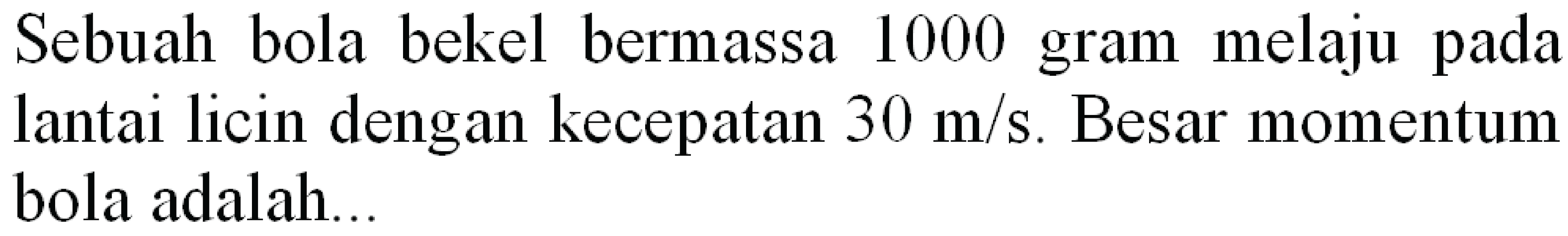 Sebuah bola bekel bermassa 1000 gram melaju pada lantai licin dengan kecepatan  30 m / s . Besar momentum bola adalah...