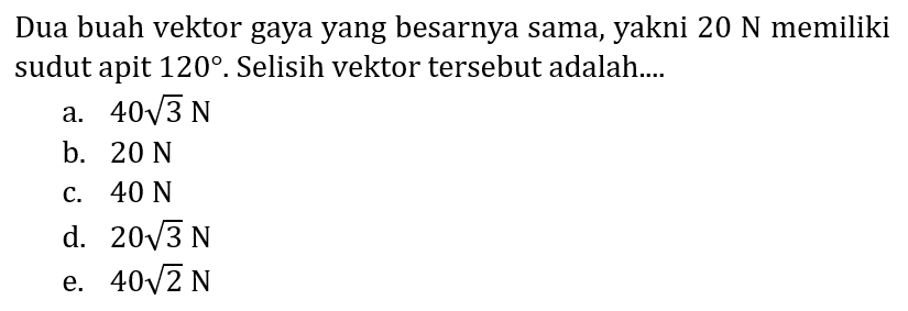 Dua buah vektor gaya yang besarnya sama, yakni  20 ~N  memiliki sudut apit  120 . Selisih vektor tersebut adalah....
a.  40 akar(3) ~N 
b.  20 ~N 
c.  40 ~N 
d.  20 akar(3) ~N 
e.  40 akar(2) ~N 