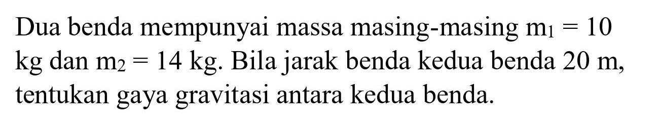 Dua benda mempunyai massa masing-masing  m_(1)=10   kg  dan  m_(2)=14 kg . Bila jarak benda kedua benda  20 m , tentukan gaya gravitasi antara kedua benda.