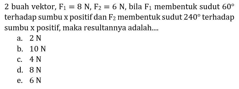 2 buah vektor,  F_(1)=8 ~N, ~F_(2)=6 ~N , bila  F_(1)  membentuk sudut  60  terhadap sumbu  x  positif dan  F_(2)  membentuk sudut  240  terhadap sumbu x positif, maka resultannya adalah....
a.  2 ~N 
b.  10 ~N 
c.  4 ~N 
d.  8 ~N 
e.  6 ~N 