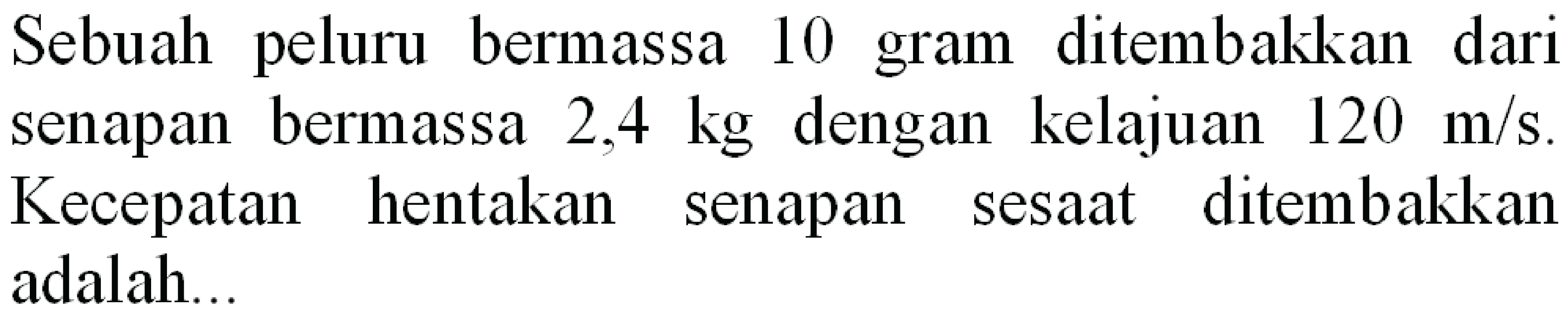 Sebuah peluru bermassa 10 gram ditembakkan dari senapan bermassa  2,4 kg  dengan kelajuan  120 m / s . Kecepatan hentakan senapan sesaat ditembakkan adalah...