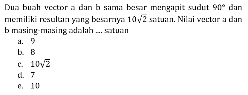 Dua buah vector a dan b sama besar mengapit sudut  90  dan memiliki resultan yang besarnya  10 akar(2)  satuan. Nilai vector a dan b masing-masing adalah .... satuan
a. 9
b. 8
c.  10 akar(2) 
d. 7
e. 10