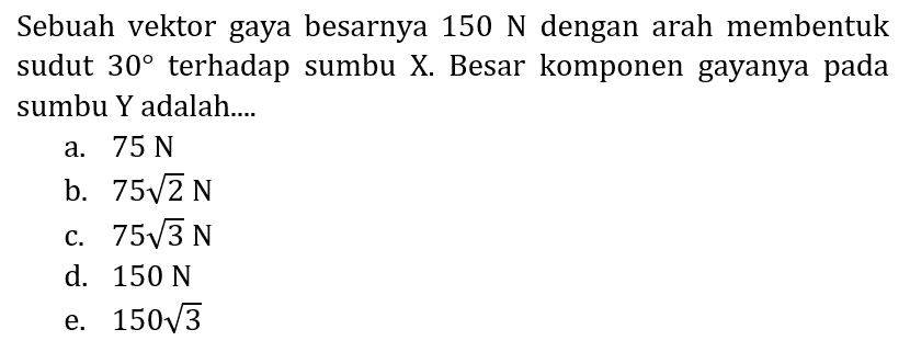 Sebuah vektor gaya besarnya  150 ~N  dengan arah membentuk sudut  30  terhadap sumbu X. Besar komponen gayanya pada sumbu Y adalah....
a.  75 ~N 
b.  75 akar(2) ~N 
c.  75 akar(3) ~N 
d.  150 ~N 
e.  150 akar(3) 