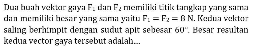 Dua buah vektor gaya  F_(1)  dan  F_(2)  memiliki titik tangkap yang sama dan memiliki besar yang sama yaitu  F_(1)=F_(2)=8 ~N . Kedua vektor saling berhimpit dengan sudut apit sebesar  60 . Besar resultan kedua vector gaya tersebut adalah....