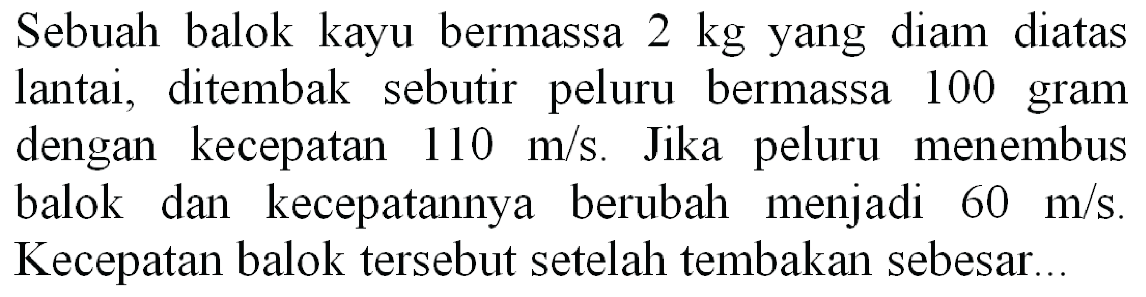 Sebuah balok kayu bermassa  2 kg  yang diam diatas lantai, ditembak sebutir peluru bermassa 100 gram dengan kecepatan  110 m / s . Jika peluru menembus balok dan kecepatannya berubah menjadi  60 m / s . Kecepatan balok tersebut setelah tembakan sebesar...