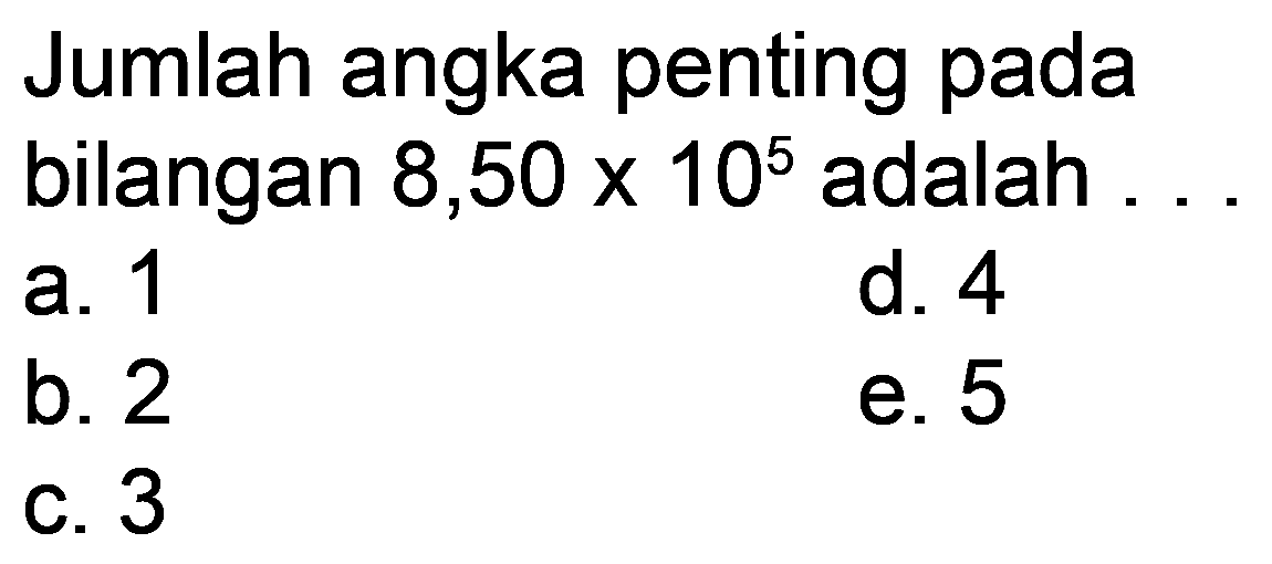 Jumlah angka penting pada bilangan 8,50  10^(5)  adalah
a. 1
d. 4
b. 2
e. 5
C. 3