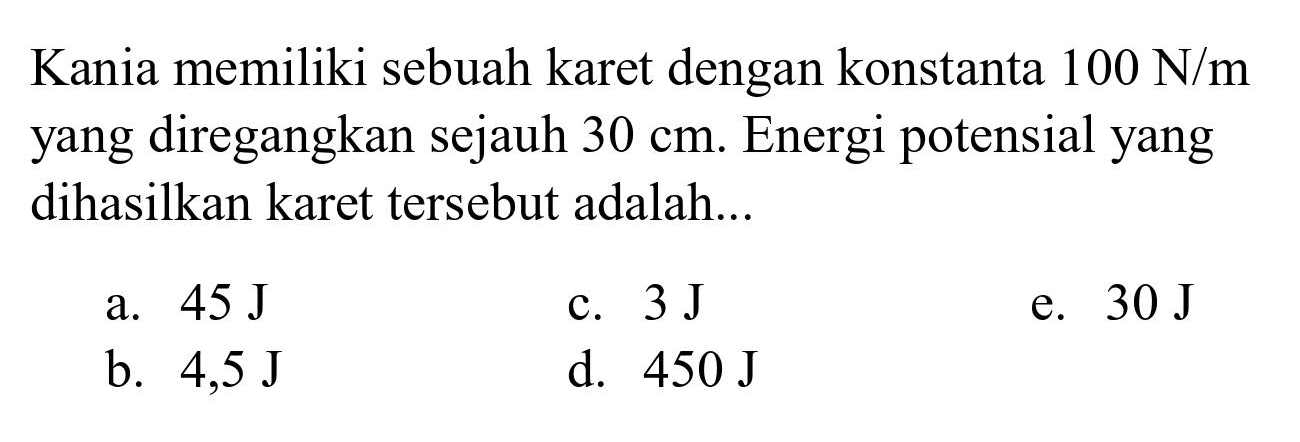 Kania memiliki sebuah karet dengan konstanta  100 ~N / m  yang diregangkan sejauh  30 cm . Energi potensial yang dihasilkan karet tersebut adalah...
a.  45 ~J 
c.  3 ~J 
e.  30 ~J 
b.  4,5 ~J 
d.  450 ~J 