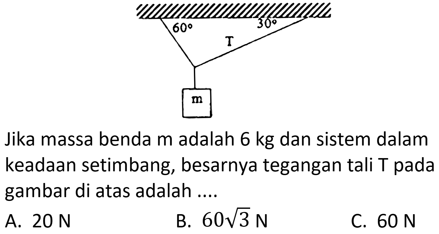 Jika massa benda m adalah  6 kg  dan sistem dalam keadaan setimbang, besarnya tegangan tali T pada gambar di atas adalah ....