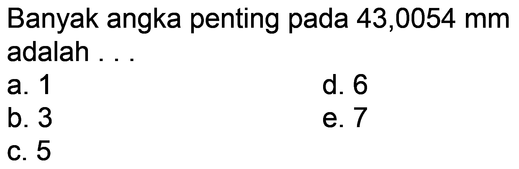 Banyak angka penting pada 43,0054 mm adalah ...
a. 1
d. 6
b. 3
e. 7
c. 5