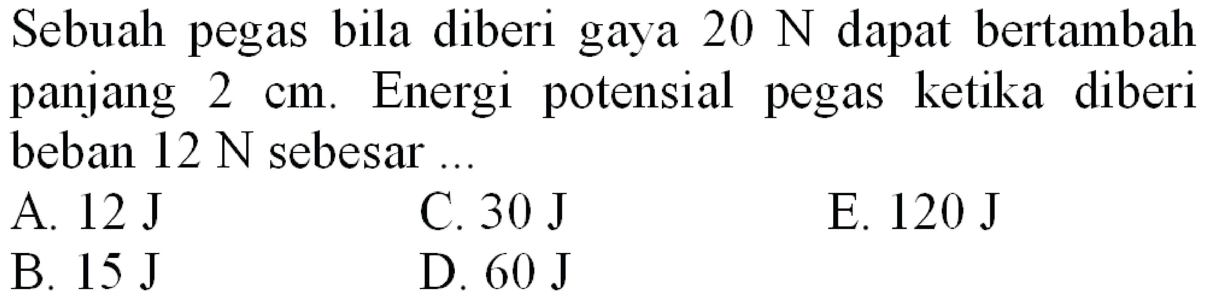 Sebuah pegas bila diberi gaya  20 ~N  dapat bertambah panjang  2 cm . Energi potensial pegas ketika diberi beban  12 ~N  sebesar.
A.  12 ~J 
C.  30 ~J 
E.  120 ~J 
B.  15 ~J 
D.  60 ~J 