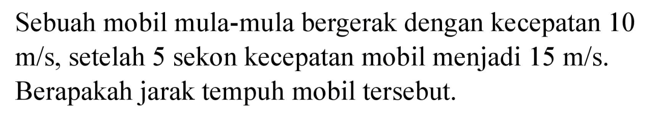 Sebuah mobil mula-mula bergerak dengan kecepatan 10  m / s , setelah 5 sekon kecepatan mobil menjadi  15 m / s . Berapakah jarak tempuh mobil tersebut.