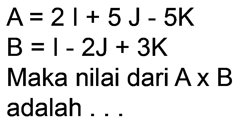  A=2 l+5 J-5 K 
 ~B=1-2 J+3 K 
Maka nilai dari  A x B 
adalah  . . 