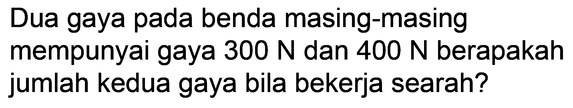 Dua gaya pada benda masing-masing mempunyai gaya  300 N  dan  400 N  berapakah jumlah kedua gaya bila bekerja searah?