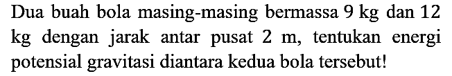 Dua buah bola masing-masing bermassa 9 kg dan 12 kg dengan jarak antar pusat 2 m, tentukan energi potensial gravitasi diantara kedua bola tersebut!