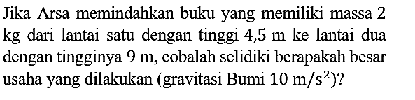 Jika Arsa memindahkan buku yang memiliki massa 2 kg dari lantai satu dengan tinggi 4,5 m ke lantai dua dengan tingginya 9 m, cobalah selidiki berapakah besar usaha yang dilakukan (gravitasi Bumi 10 m/s^2)?