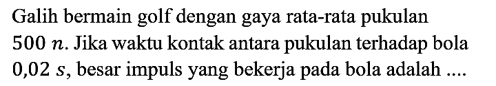 Galih bermain golf dengan gaya rata-rata pukulan 500 n. Jika waktu kontak antara pukulan terhadap bola 0,02 s, besar impuls yang bekerja pada bola adalah ....