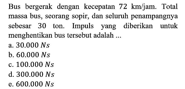 Bus bergerak dengan kecepatan 72 km/jam. Total massa bus, seorang sopir, dan seluruh penampangnya sebesar 30 ton. Impuls yang diberikan untuk menghentikan bus tersebut adalah ...
