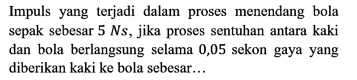 impuls yang terjadi dalam proses menendang bola sepak sebesar 5 NS jika proses sentuhan antara kaki dan bola berlangsung selama 0,05 sekon gaya yang diberikan kaki ke bola sebesar