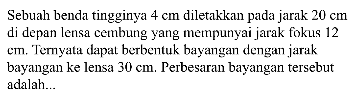 Sebuah benda tingginya  4 cm  diletakkan pada jarak  20 cm  di depan lensa cembung yang mempunyai jarak fokus 12 cm. Ternyata dapat berbentuk bayangan dengan jarak bayangan ke lensa  30 cm . Perbesaran bayangan tersebut adalah...