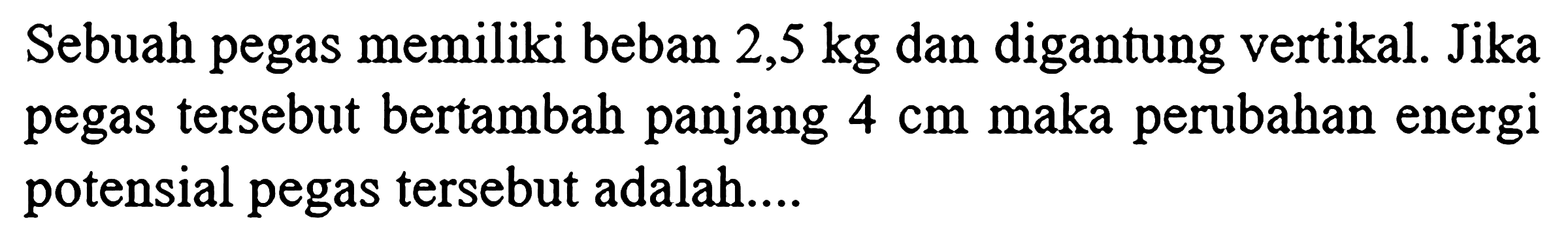 Sebuah pegas memiliki beban 2,5 kg dan digantung vertikal. Jika pegas tersebut bertambah panjang  4 cm  maka perubahan energi potensial pegas tersebut adalah....