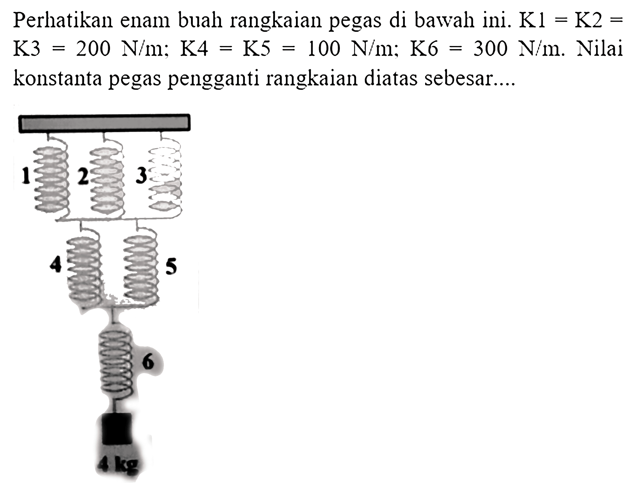 Perhatikan enam buah rangkaian pegas di bawah ini.  K 1=K 2=   K 3=200 N / m ; K 4=K 5=100 N / m ; K 6=300 N / m . Nilai konstanta pegas pengganti rangkaian diatas sebesar....