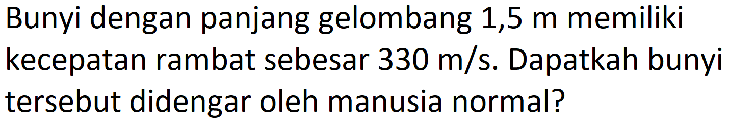 Bunyi dengan panjang gelombang 1,5  m  memiliki kecepatan rambat sebesar  330 m / s . Dapatkah bunyi tersebut didengar oleh manusia normal?