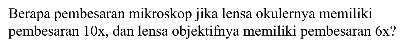 Berapa pembesaran mikroskop jika lensa okulernya memiliki pembesaran  10 x , dan lensa objektifnya memiliki pembesaran 6x?