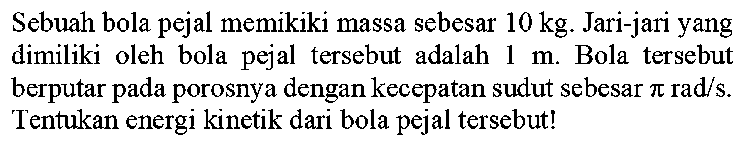 Sebuah bola pejal memikiki massa sebesar  10 kg . Jari-jari yang dimiliki oleh bola pejal tersebut adalah  1 m . Bola tersebut berputar pada porosnya dengan kecepatan sudut sebesar  pi rad/s . Tentukan energi kinetik dari bola pejal tersebut!