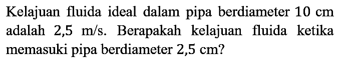 Kelajuan fluida ideal dalam pipa berdiameter  10 cm  adalah 2,5 m/s. Berapakah kelajuan fluida ketika memasuki pipa berdiameter  2,5 cm  ?