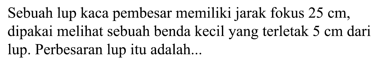 Sebuah lup kaca pembesar memiliki jarak fokus  25 cm , dipakai melihat sebuah benda kecil yang terletak  5 cm  dari lup. Perbesaran lup itu adalah...