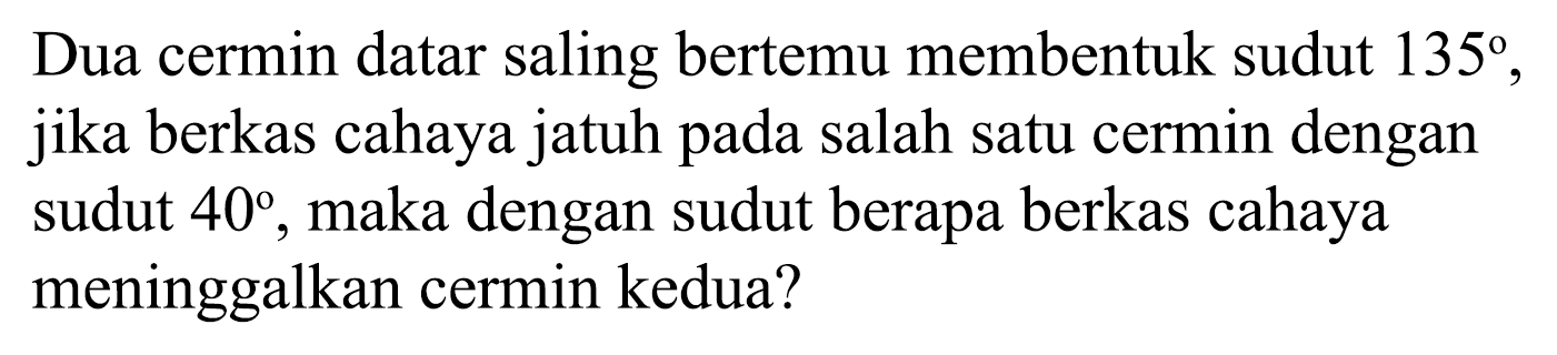 Dua cermin datar saling bertemu membentuk sudut  135 , jika berkas cahaya jatuh pada salah satu cermin dengan sudut  40 , maka dengan sudut berapa berkas cahaya meninggalkan cermin kedua?