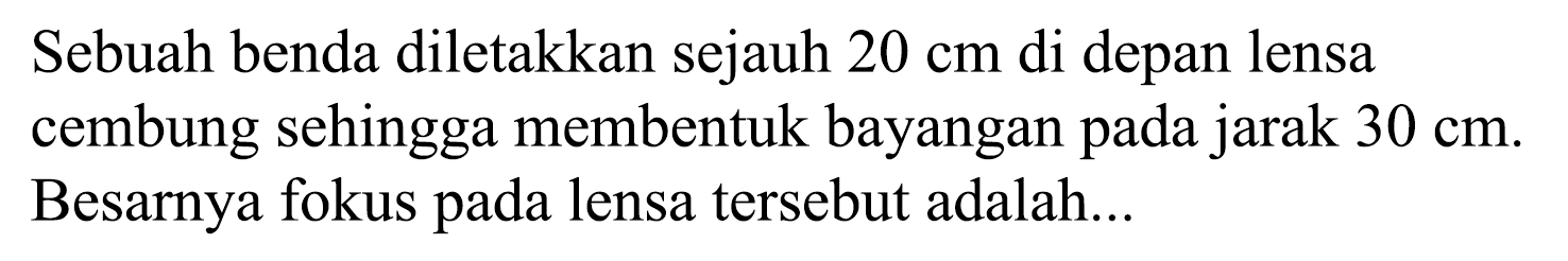 Sebuah benda diletakkan sejauh  20 cm  di depan lensa cembung sehingga membentuk bayangan pada jarak  30 cm . Besarnya fokus pada lensa tersebut adalah...