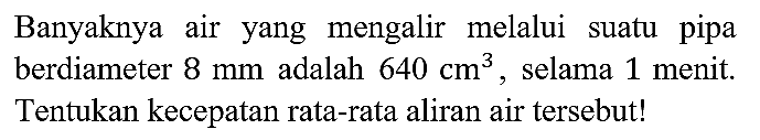 Banyaknya air yang mengalir melalui suatu pipa berdiameter  8 mm  adalah  640 cm^(3) , selama 1 menit. Tentukan kecepatan rata-rata aliran air tersebut!