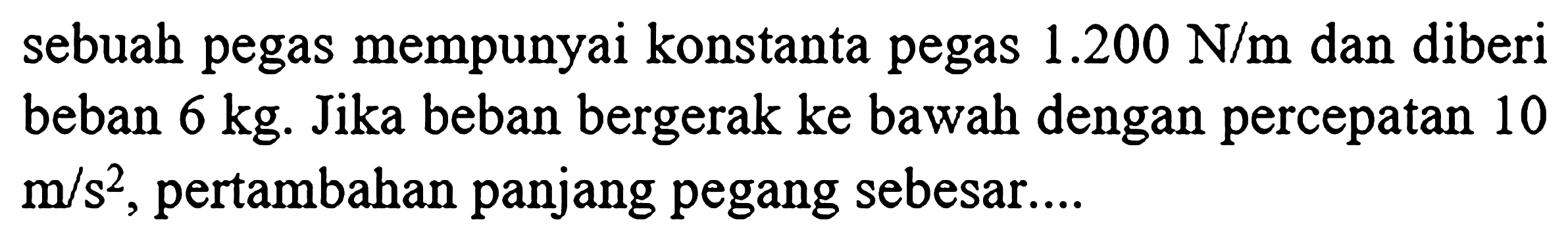 sebuah pegas mempunyai konstanta pegas  1.200 N / m  dan diberi beban  6 kg . Jika beban bergerak ke bawah dengan percepatan 10  m / s^(2) , pertambahan panjang pegang sebesar....