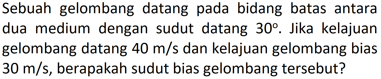 Sebuah gelombang datang pada bidang batas antara dua medium dengan sudut datang  30 . Jika kelajuan gelombang datang  40 m / s  dan kelajuan gelombang bias  30 m / s , berapakah sudut bias gelombang tersebut?