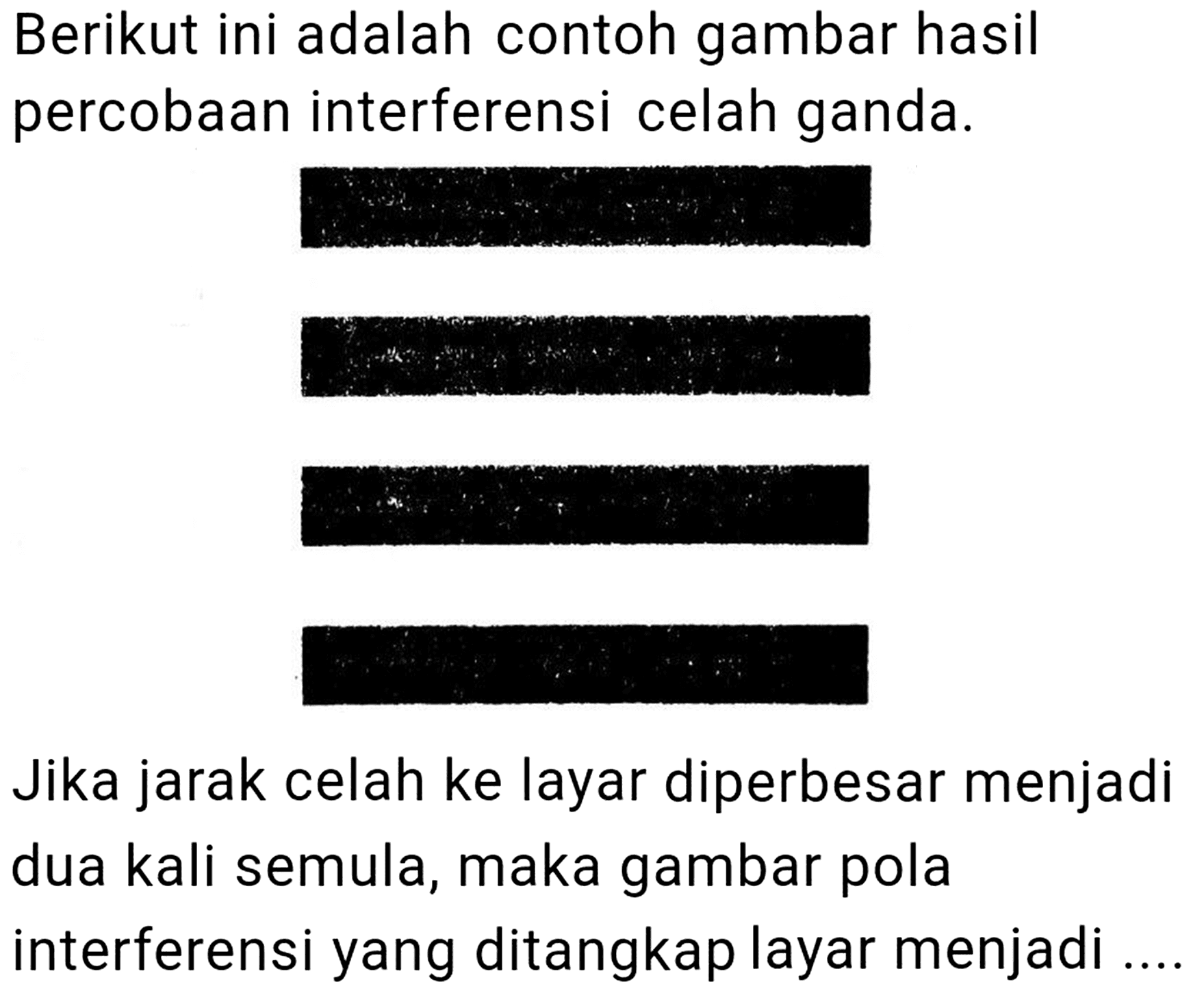 Berikut ini adalah contoh gambar hasil percobaan interferensi celah ganda.
an.
Jika jarak celah ke layar diperbesar menjadi dua kali semula, maka gambar pola interferensi yang ditangkap layar menjadi ...