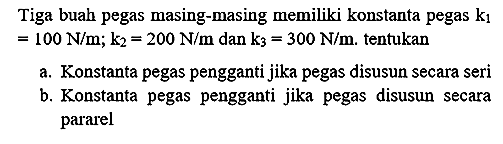 Tiga buah pegas masing-masing memiliki konstanta pegas  k_(1)   =100 N / m ; k_(2)=200 N / m  dan  k_(3)=300 N / m .  tentukan
a. Konstanta pegas pengganti jika pegas disusun secara seri
b. Konstanta pegas pengganti jika pegas disusun secara pararel