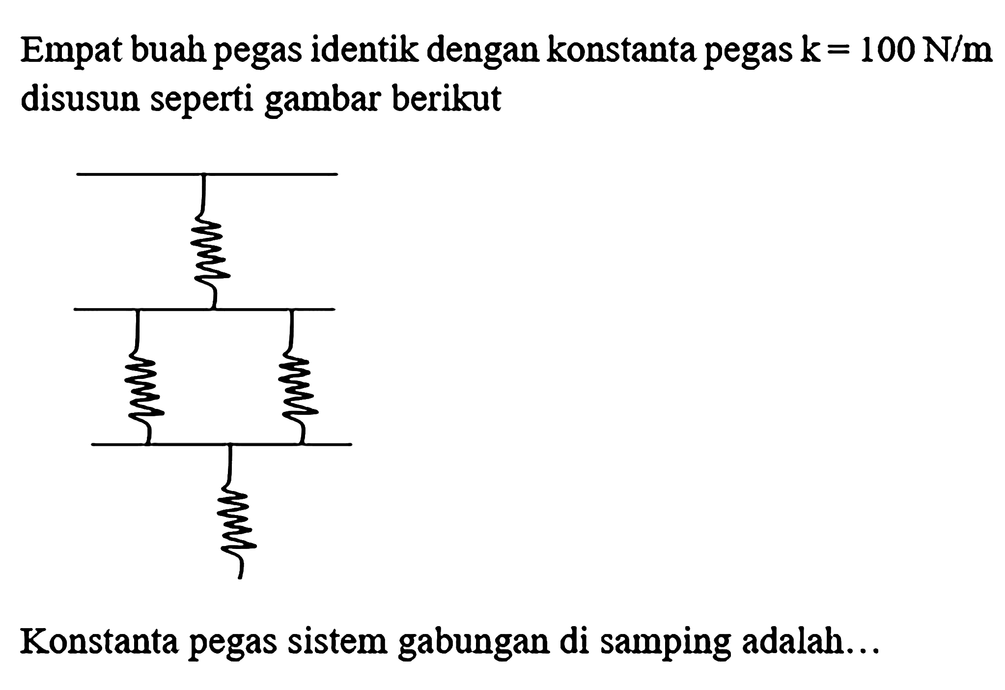 Empat buah pegas identik dengan konstanta pegas  k=100 N / m  disusun seperti gambar berikut
Konstanta pegas sistem gabungan di samping adalah...