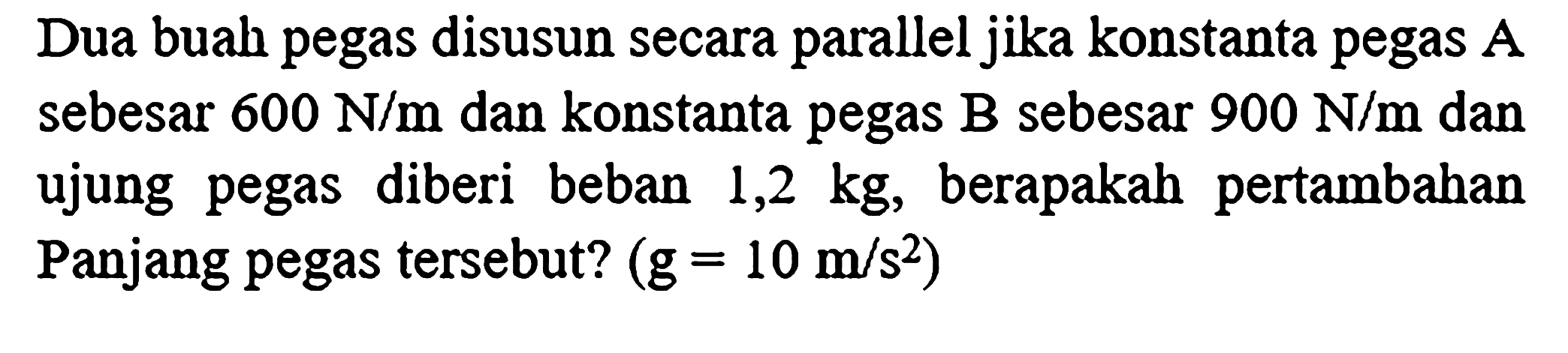 Dua buah pegas disusun secara parallel jika konstanta pegas  A  sebesar  600 N / m  dan konstanta pegas  B  sebesar  900 N / m  dan ujung pegas diberi beban 1,2  kg , berapakah pertambahan Panjang pegas tersebut?  (g=10 m / s^(2))