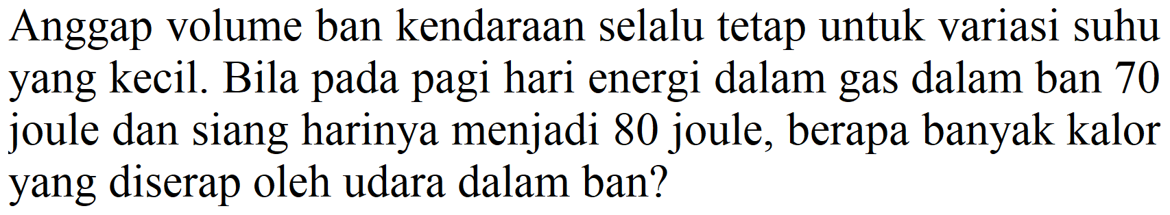 Anggap volume ban kendaraan selalu tetap untuk variasi suhu yang kecil. Bila pada pagi hari energi dalam gas dalam ban 70 joule dan siang harinya menjadi 80 joule, berapa banyak kalor yang diserap oleh udara dalam ban?