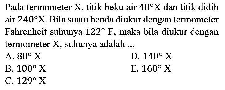 Pada termometer  X , titik beku air  40 X  dan titik didih air  240 X . Bila suatu benda diukur dengan termometer Fahrenheit suhunya  122 F , maka bila diukur dengan termometer  X , suhunya adalah ...
