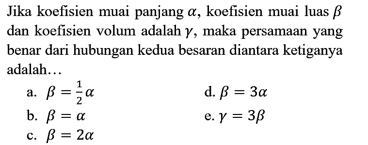 Jika koefisien muai panjang  a , koefisien muai luas  b  dan koefisien volum adalah  gamma , maka persamaan yang benar dari hubungan kedua besaran diantara ketiganya adalah...
