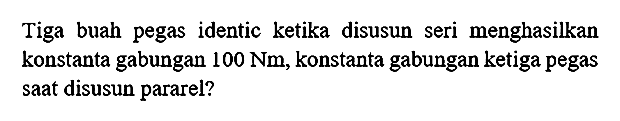 Tiga buah pegas identic ketika disusun seri menghasilkan konstanta gabungan  100 Nm , konstanta gabungan ketiga pegas saat disusun pararel?