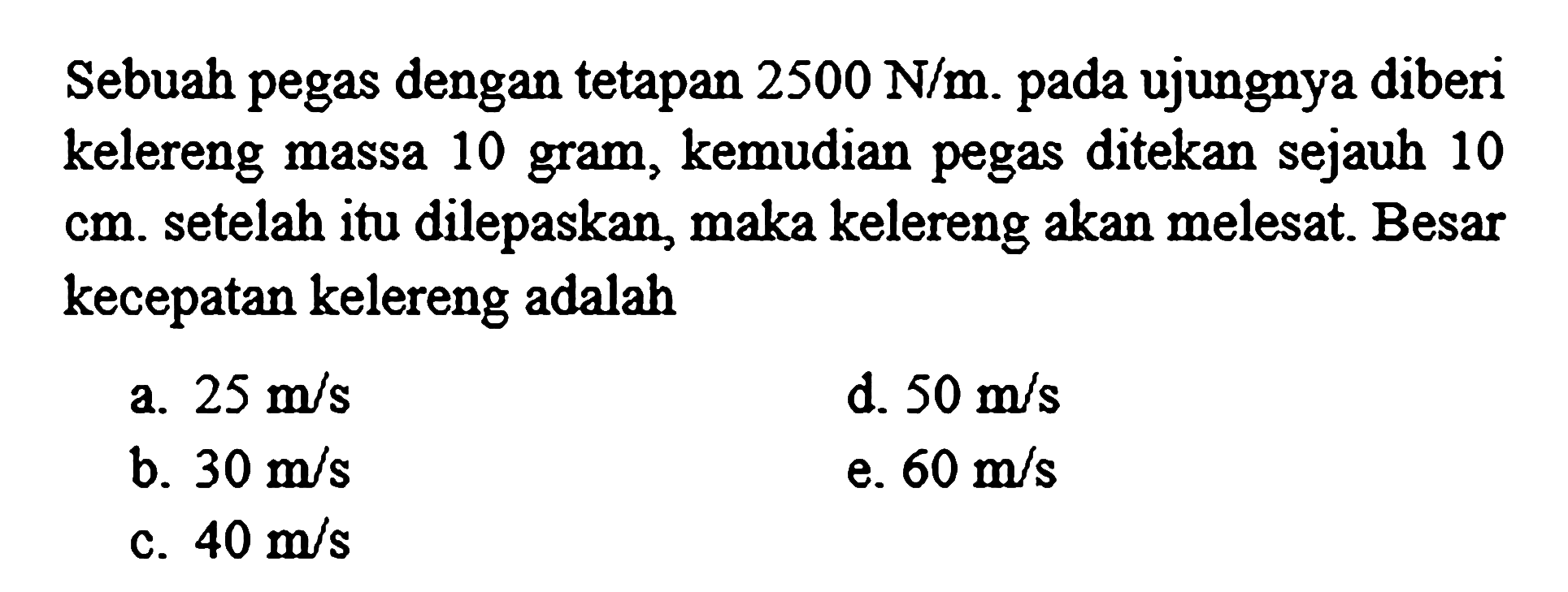 Sebuah pegas dengan tetapan  2500 N / m . pada ujungnya diberi kelereng massa 10 gram, kemudian pegas ditekan sejauh 10  cm . setelah itu dilepaskan, maka kelereng akan melesat. Besar kecepatan kelereng adalah